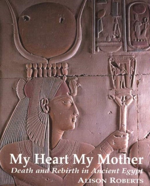 My Heart My Mother - Death & Rebirth in Ancient Egypt