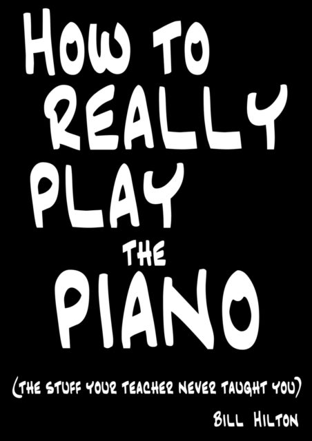 How to Really Play the Piano - The Stuff Your Teacher Never Taught You