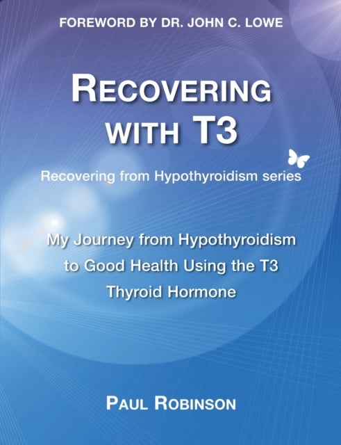 Recovering with T3 - My Journey from Hypothyroidism to Good Health using the T3 Thyroid Hormone