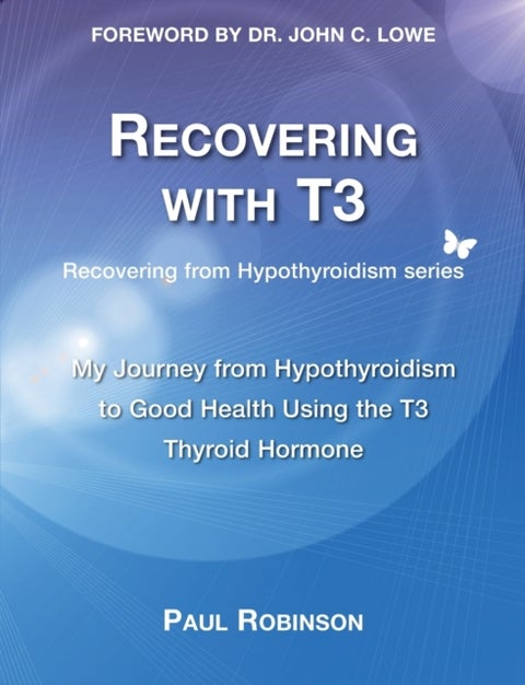 Recovering with T3 - My Journey from Hypothyroidism to Good Health using the T3 Thyroid Hormone