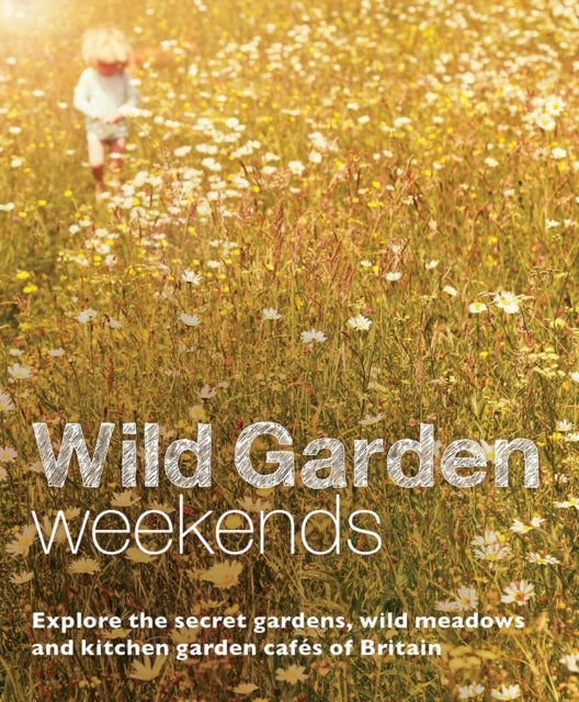 Wild Garden Weekends - Explore the Secret Gardens, Wild Meadows and Kitchen Garden Cafes of Britain