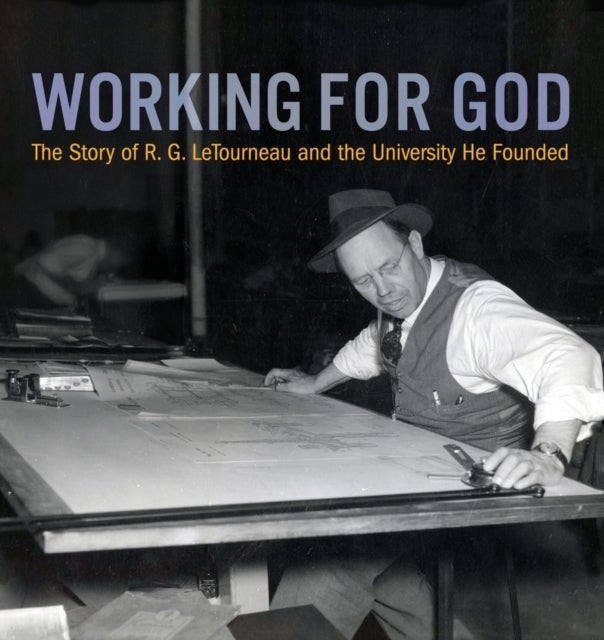 Working for God - The Story of R.G. LeTourneau and the University He Founded