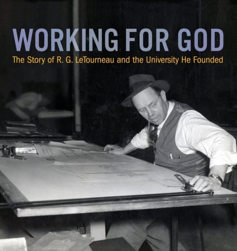 Working for God - The Story of R.G. LeTourneau and the University He Founded