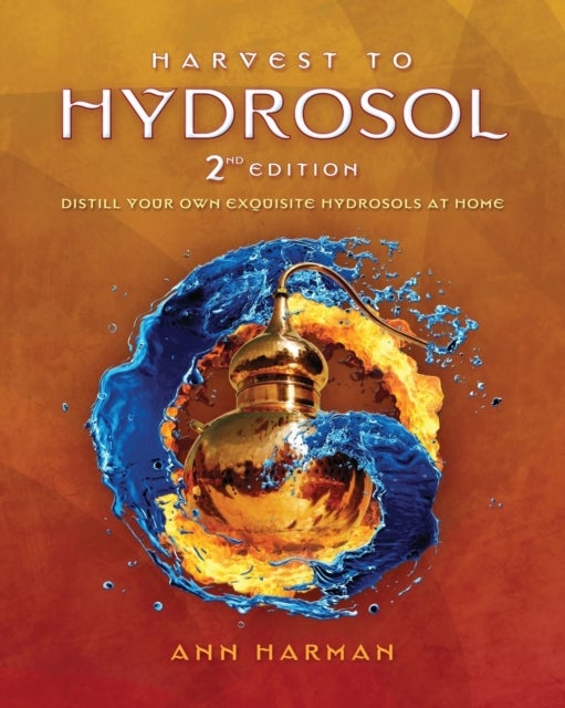 Harvest To Hydrosol Second Edition - Distill Your Own Exquisite Hydrosols at Home