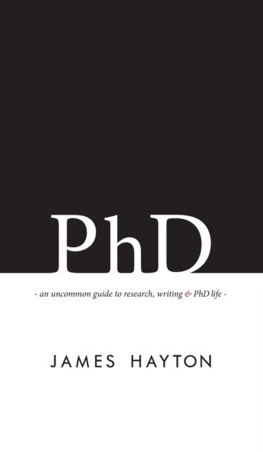 PhD - An uncommon guide to research, writing & PhD life