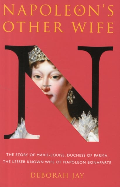 Napoleon's Other Wife - The Story of Marie-Louise, Duchess of Parma, the Lesser Known Wife of Napoleon Bonaparte