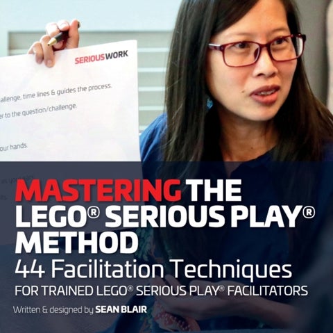 Mastering the LEGO Serious Play Method - 44 Facilitation Techniques for Trained LEGO Serious Play Facilitators