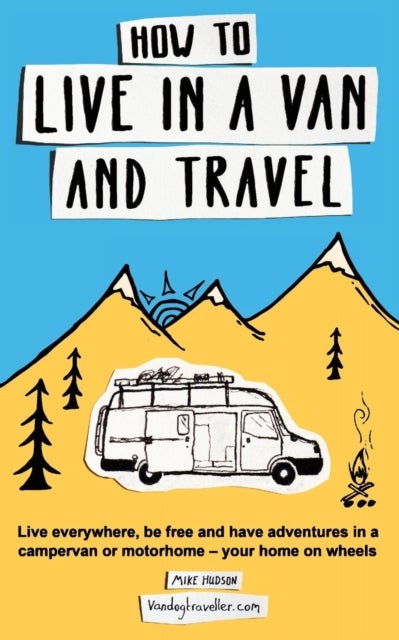 How to Live in a Van and Travel - Live Everywhere, be Free and Have Adventures in a Campervan or Motorhome - Your Home on Wheels
