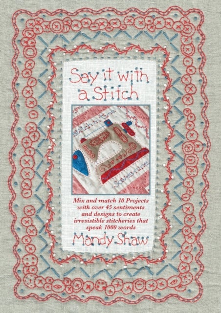 Say it with a Stitch - Mix and Match 10 Projects with Over 45 Sentiments and Designs to Create Irresistible Stitcheries That Speak 1000 Words