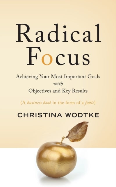 Radical Focus - Achieving Your Most Important Goals with Objectives and Key Results