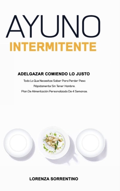Ayuno Intermitente Adelgazar Comiendo Lo Justo - Todo Lo Que Necesitas Saber Para Perder Peso Rapidamente Sin Tener Hambre. Plan De Alimentacion Personalizado De 4 Semanas.
