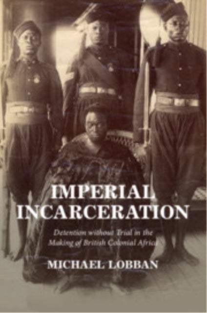 Imperial Incarceration - Detention without Trial in the Making of British Colonial Africa