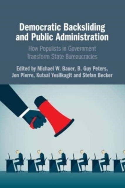 Democratic Backsliding and Public Administration - How Populists in Government Transform State Bureaucracies