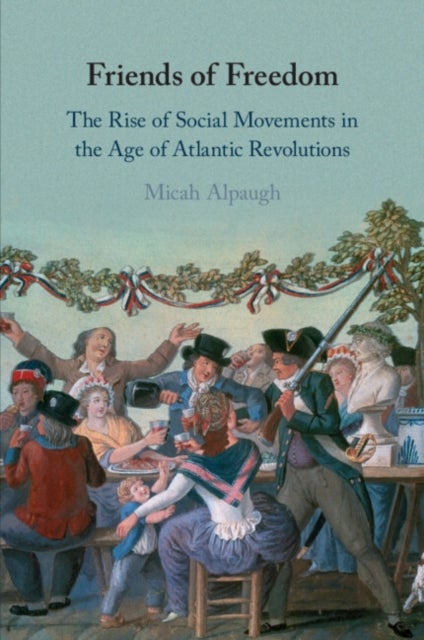 Friends of Freedom - The Rise of Social Movements in the Age of Atlantic Revolutions