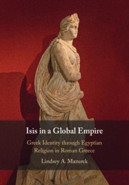 Isis in a Global Empire - Greek Identity through Egyptian Religion in Roman Greece