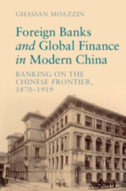 Foreign Banks and Global Finance in Modern China - Banking on the Chinese Frontier, 1870-1919