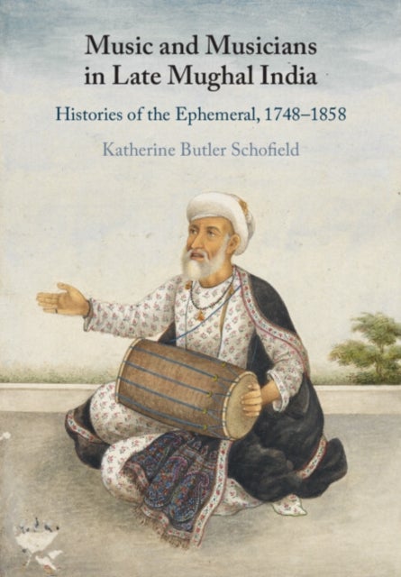 Music and Musicians in Late Mughal India - Histories of the Ephemeral, 1748–1858