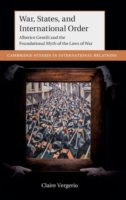 War, States, and International Order - Alberico Gentili and the Foundational Myth of the Laws of War