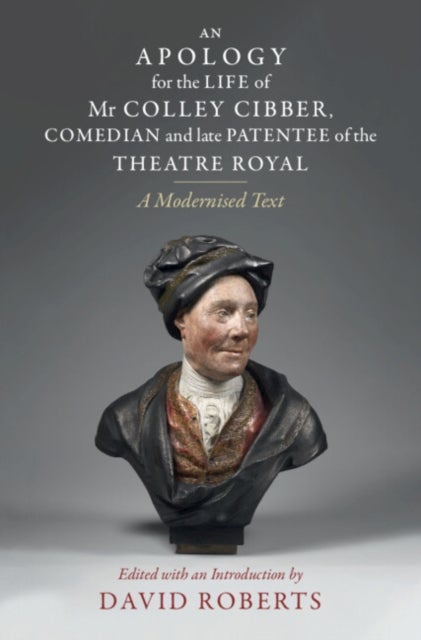 An Apology for the Life of Mr Colley Cibber, Comedian and Late Patentee of the Theatre Royal - A Modernized Text