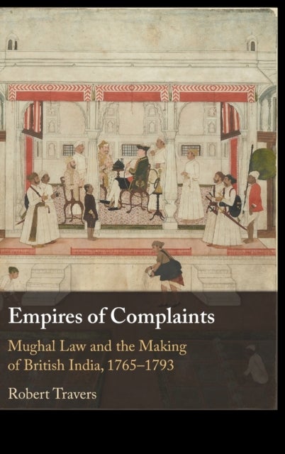 Empires of Complaints - Mughal Law and the Making of British India, 1765–1793