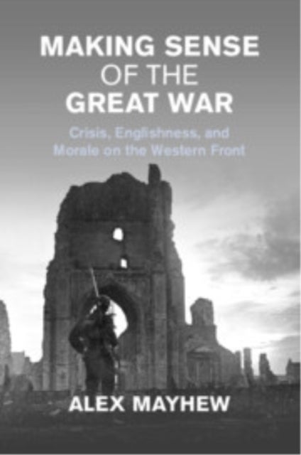 Making Sense of the Great War - Crisis, Englishness, and Morale on the Western Front