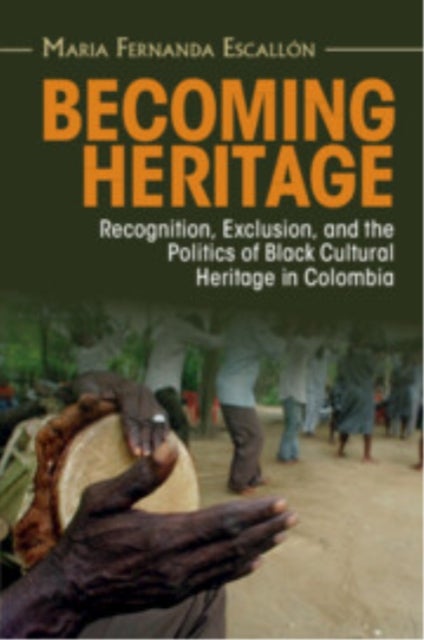 Becoming Heritage - Recognition, Exclusion, and the Politics of Black Cultural Heritage in Colombia
