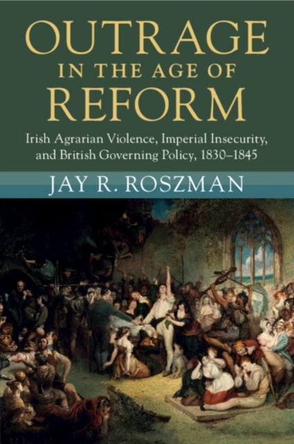 Outrage in the Age of Reform - Irish Agrarian Violence, Imperial Insecurity, and British Governing Policy, 1830–1845