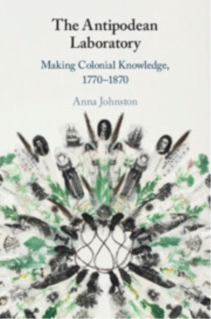 The Antipodean Laboratory - Making Colonial Knowledge, 1770–1870