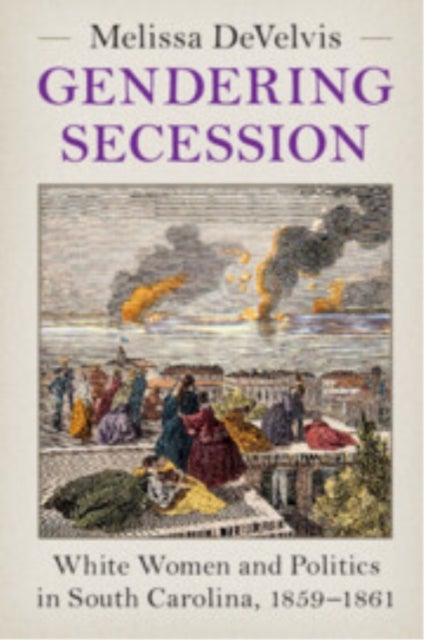 Gendering Secession - White Women and Politics in South Carolina, 1859–1861