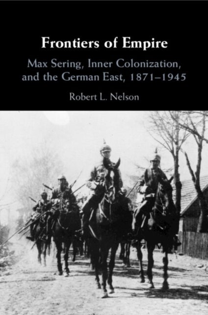 Frontiers of Empire - Max Sering, Inner Colonization, and the German East, 1871–1945