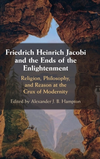 Friedrich Heinrich Jacobi and the Ends of the Enlightenment - Religion, Philosophy, and Reason at the Crux of Modernity