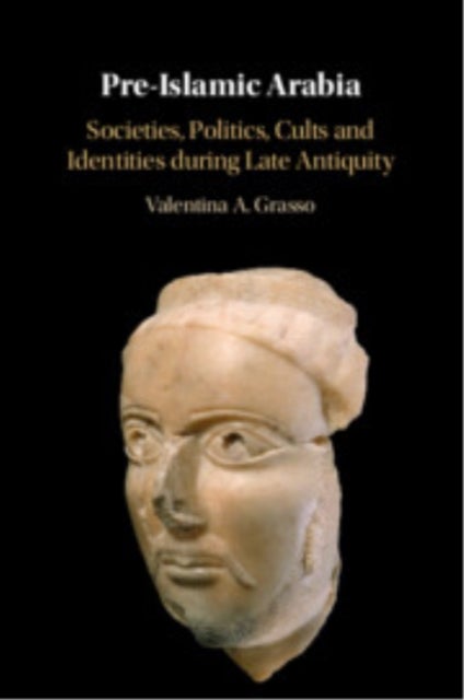 Pre-Islamic Arabia - Societies, Politics, Cults and Identities during Late Antiquity