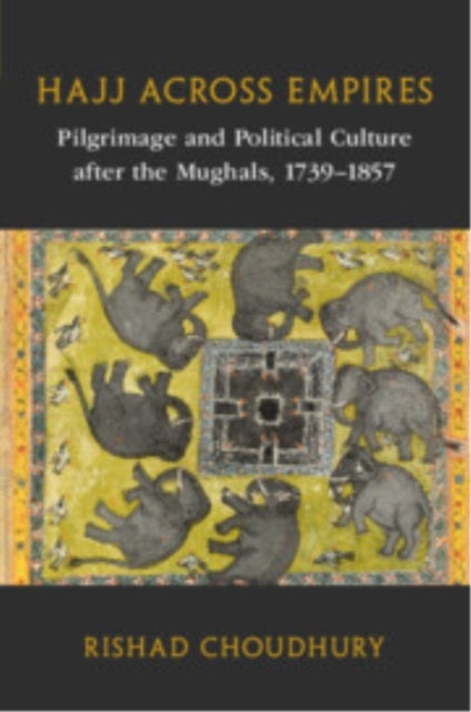 Hajj across Empires - Pilgrimage and Political Culture after the Mughals, 1739–1857