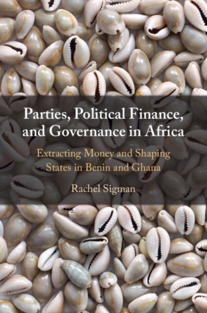 Parties, Political Finance, and Governance in Africa - Extracting Money and Shaping States in Benin and Ghana