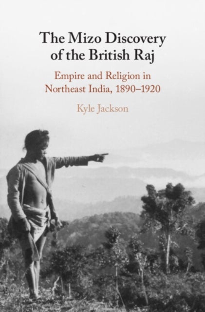 The Mizo Discovery of the British Raj - Empire and Religion in Northeast India, 1890–1920