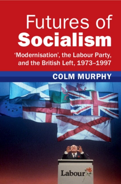 Futures of Socialism - ‘Modernisation', the Labour Party, and the British Left, 1973–1997