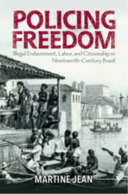 Policing Freedom - Illegal Enslavement, Labor, and Citizenship in Nineteenth-Century Brazil