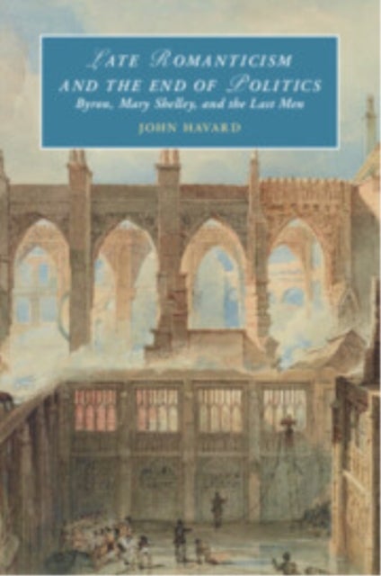 Late Romanticism and the End of Politics - Byron, Mary Shelley, and the Last Men