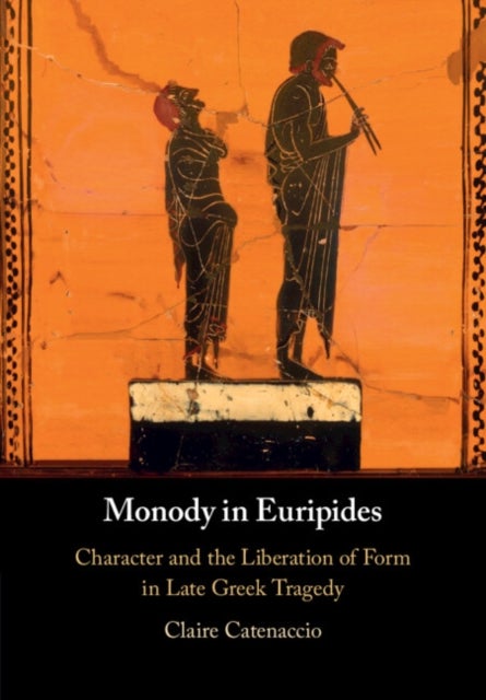 Monody in Euripides - Character and the Liberation of Form in Late Greek Tragedy