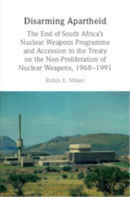 Disarming Apartheid - The End of South Africa's Nuclear Weapons Programme and Accession to the Treaty on the Non-Proliferation of Nuclear Weapons, 1968–1991