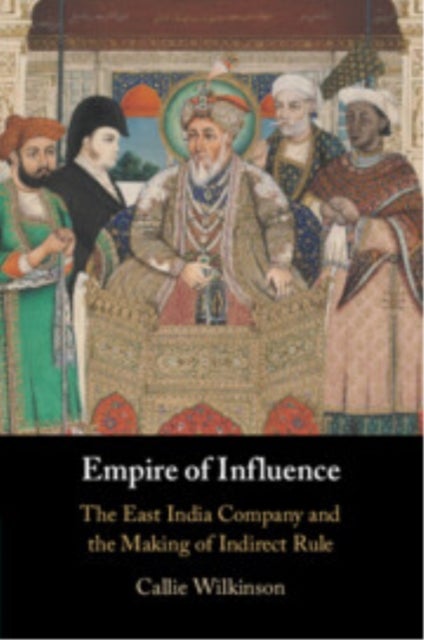 Empire of Influence - The East India Company and the Making of Indirect Rule