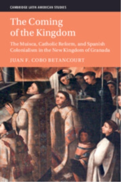 The Coming of the Kingdom - The Muisca, Catholic Reform, and Spanish Colonialism in the New Kingdom of Granada