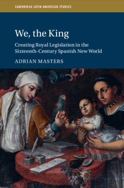 We, the King - Creating Royal Legislation in the Sixteenth-Century Spanish New World