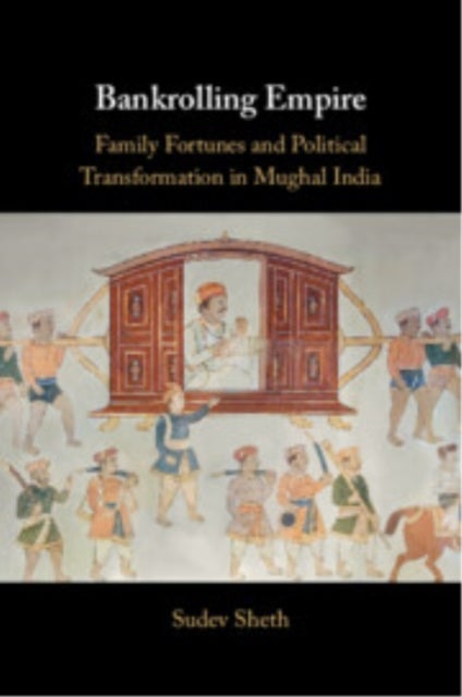 Bankrolling Empire - Family Fortunes and Political Transformation in Mughal India