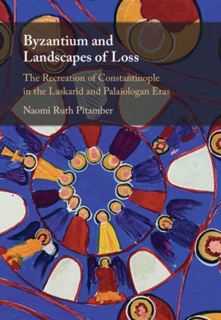 Byzantium and Landscapes of Loss - The Recreation of Constantinople in the Laskarid and Palaiologan Eras