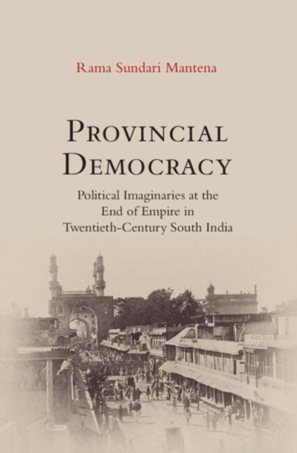 Provincial Democracy - Political Imaginaries at the End of Empire in Twentieth-Century South India