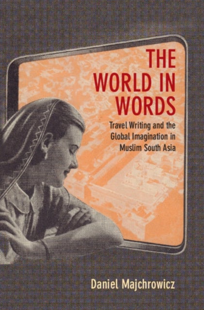 The World in Words - Travel Writing and the Global Imagination in Muslim South Asia