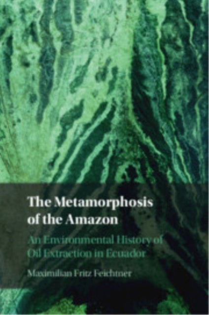 The Metamorphosis of the Amazon - An Environmental History of Oil Extraction in Ecuador