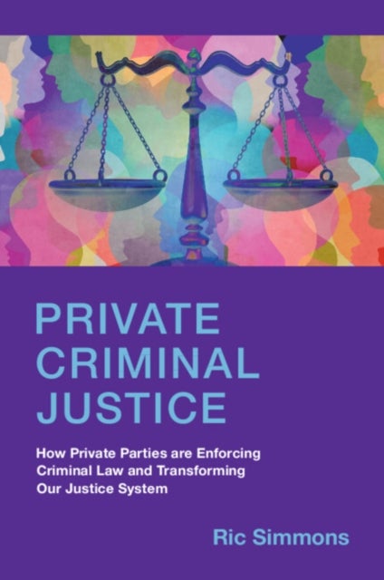 Private Criminal Justice - How Private Parties are Enforcing Criminal Law and Transforming Our Justice System