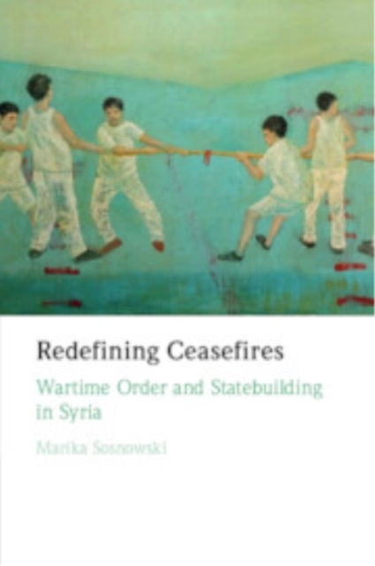Redefining Ceasefires - Wartime Order and Statebuilding in Syria